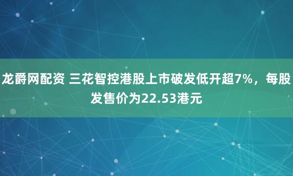 龙爵网配资 三花智控港股上市破发低开超7%，每股发售价为22.53港元