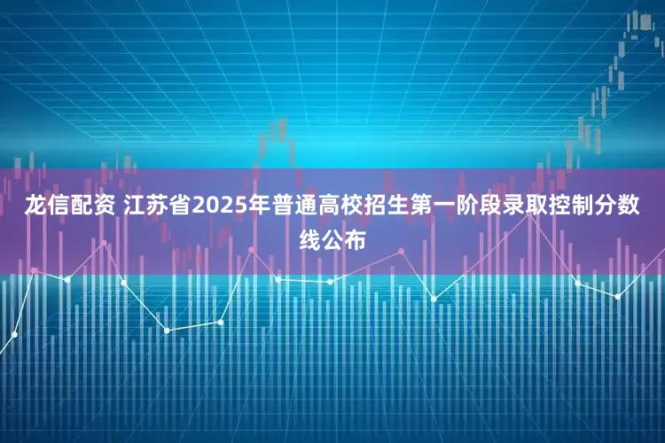 龙信配资 江苏省2025年普通高校招生第一阶段录取控制分数线公布