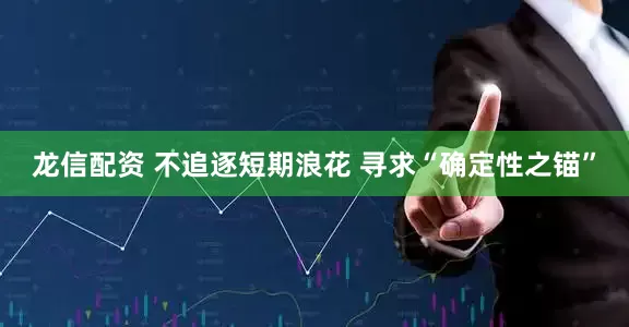 龙信配资 不追逐短期浪花 寻求“确定性之锚”
