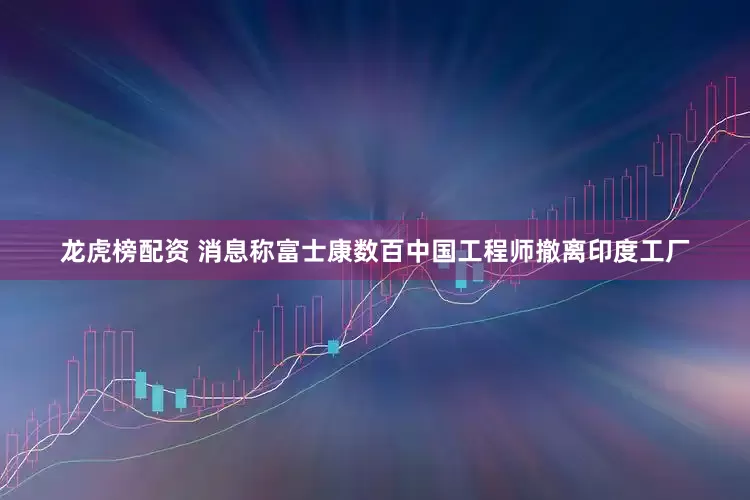 龙虎榜配资 消息称富士康数百中国工程师撤离印度工厂