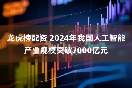 龙虎榜配资 2024年我国人工智能产业规模突破7000亿元