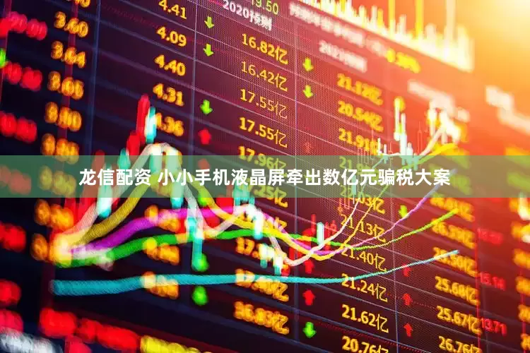 龙信配资 小小手机液晶屏牵出数亿元骗税大案