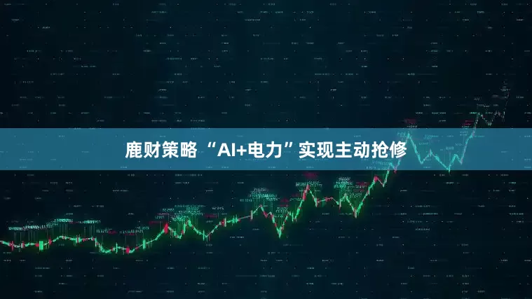 鹿财策略 “AI+电力”实现主动抢修