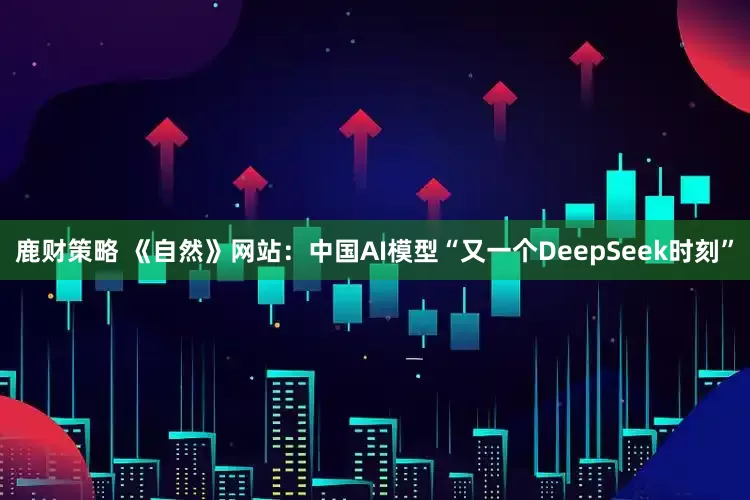 鹿财策略 《自然》网站：中国AI模型“又一个DeepSeek时刻”
