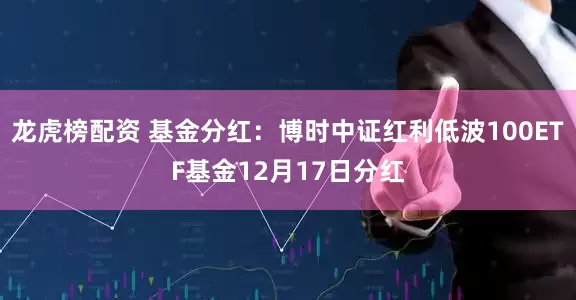 龙虎榜配资 基金分红：博时中证红利低波100ETF基金12月17日分红
