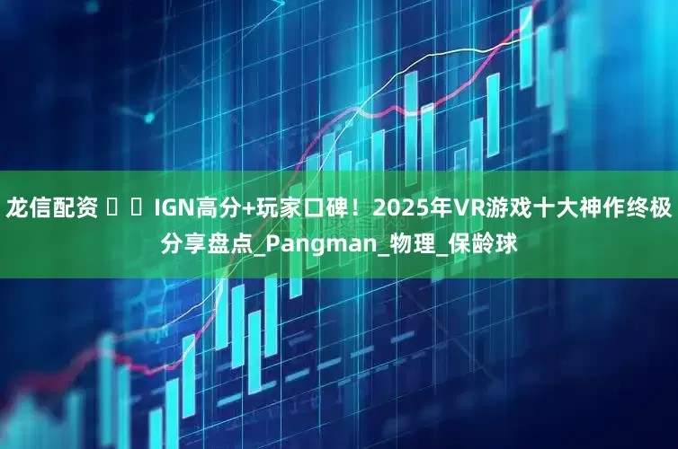 龙信配资 ​​IGN高分+玩家口碑！2025年VR游戏十大神作终极分享盘点_Pangman_物理_保龄球