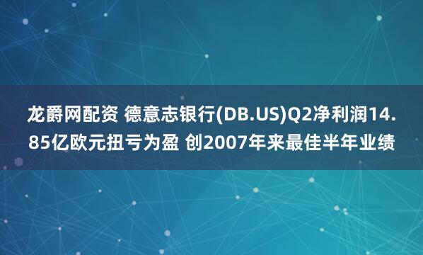 龙爵网配资 德意志银行(DB.US)Q2净利润14.85亿欧元扭亏为盈 创2007年来最佳半年业绩