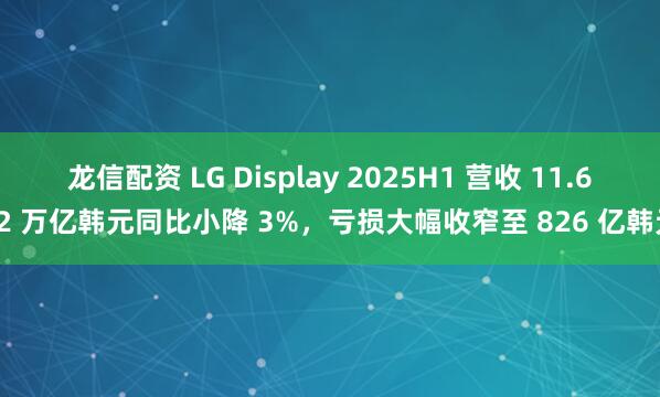 龙信配资 LG Display 2025H1 营收 11.652 万亿韩元同比小降 3%，亏损大幅收窄至 826 亿韩元