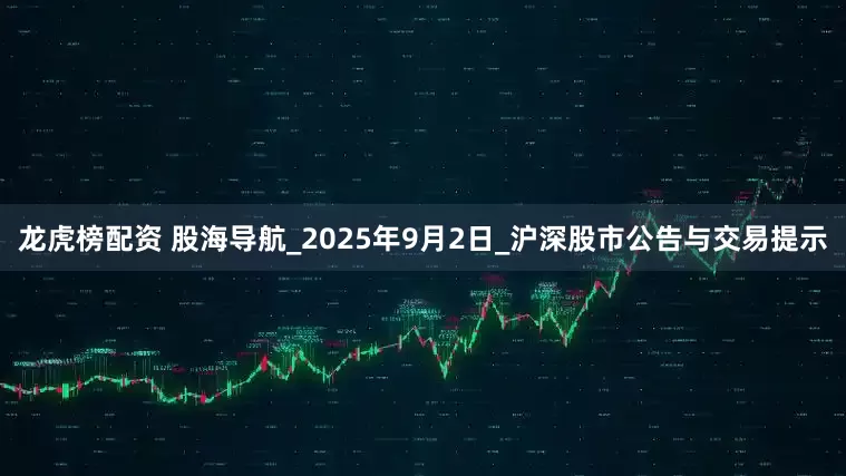 龙虎榜配资 股海导航_2025年9月2日_沪深股市公告与交易提示