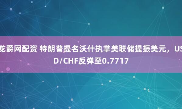 龙爵网配资 特朗普提名沃什执掌美联储提振美元，USD/CHF反弹至0.7717