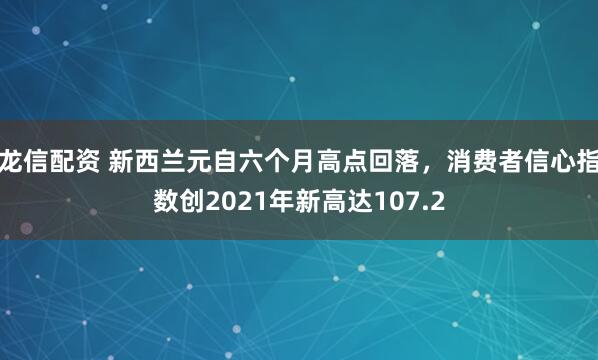 龙信配资 新西兰元自六个月高点回落，消费者信心指数创2021年新高达107.2
