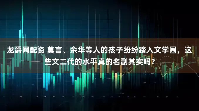 龙爵网配资 莫言、余华等人的孩子纷纷踏入文学圈，这些文二代的水平真的名副其实吗？