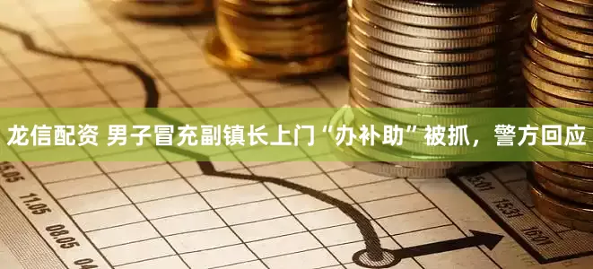 龙信配资 男子冒充副镇长上门“办补助”被抓，警方回应