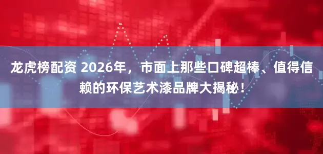 龙虎榜配资 2026年，市面上那些口碑超棒、值得信赖的环保艺术漆品牌大揭秘！