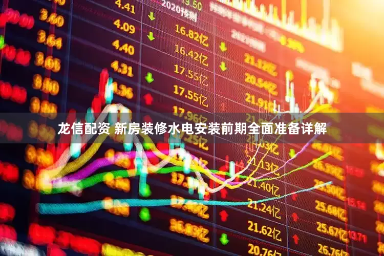龙信配资 新房装修水电安装前期全面准备详解